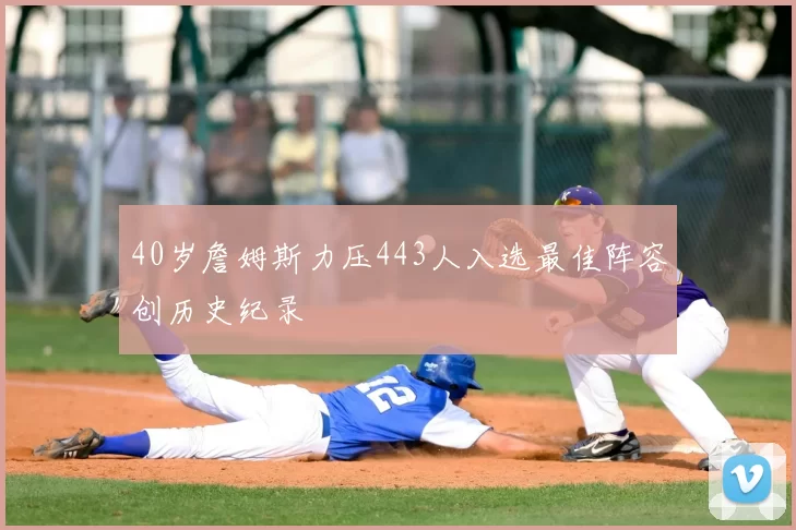 40岁詹姆斯力压443人入选最佳阵容创历史纪录