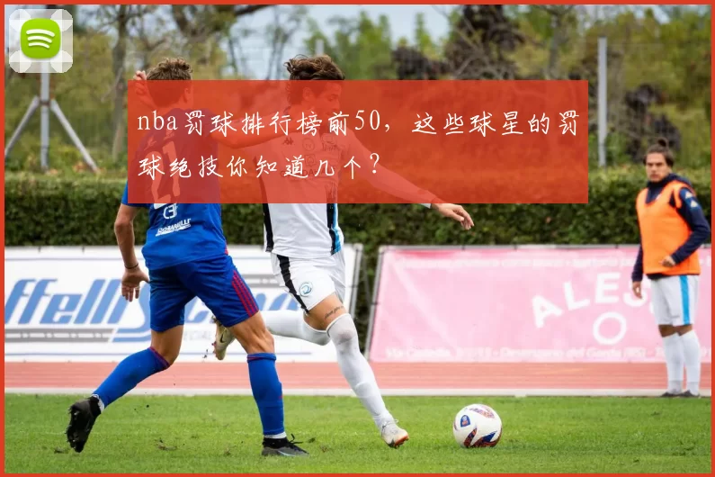 nba罚球排行榜前50，这些球星的罚球绝技你知道几个？