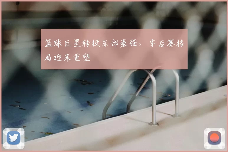 篮球巨星转投东部豪强，季后赛格局迎来重塑