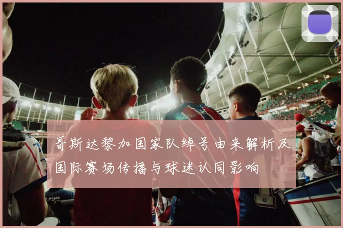 哥斯达黎加国家队绰号由来解析及国际赛场传播与球迷认同影响