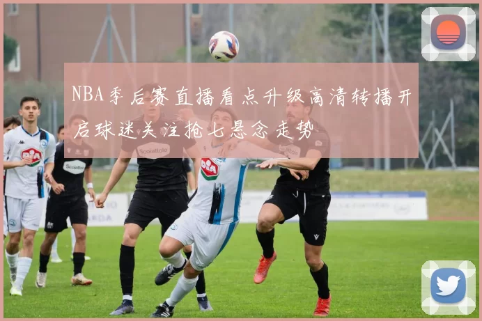 NBA季后赛直播看点升级高清转播开启球迷关注抢七悬念走势