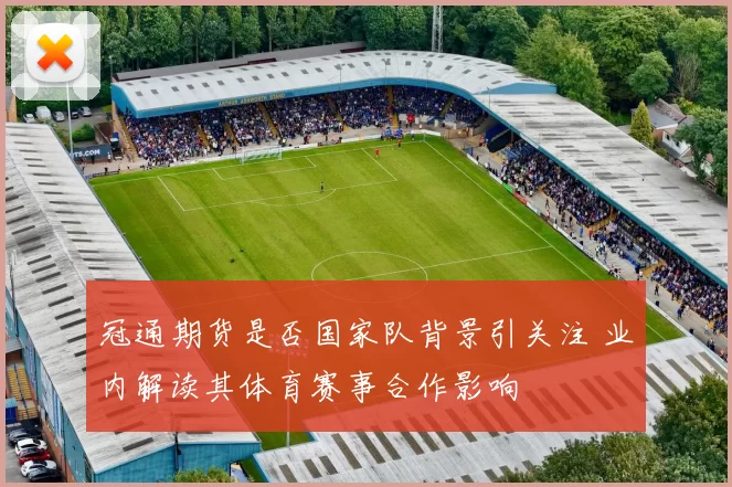 冠通期货是否国家队背景引关注 业内解读其体育赛事合作影响