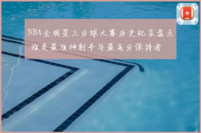 NBA全明星三分球大赛历史纪录盘点 谁是最准神射手与最高分保持者