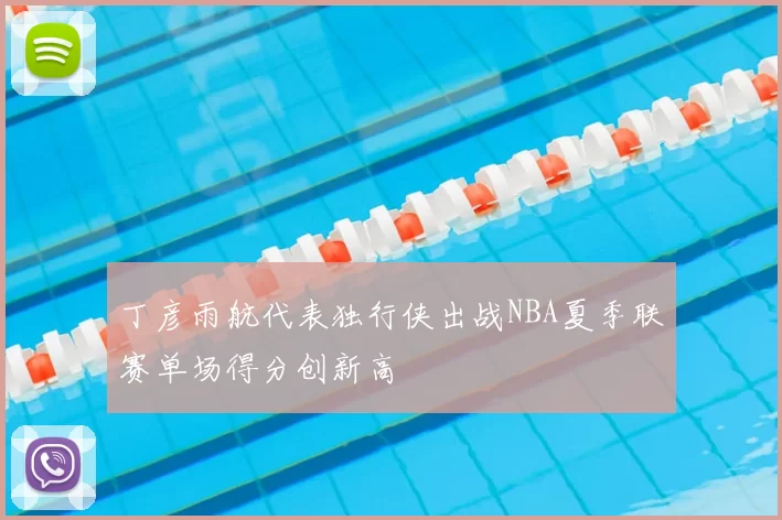 丁彦雨航代表独行侠出战NBA夏季联赛单场得分创新高