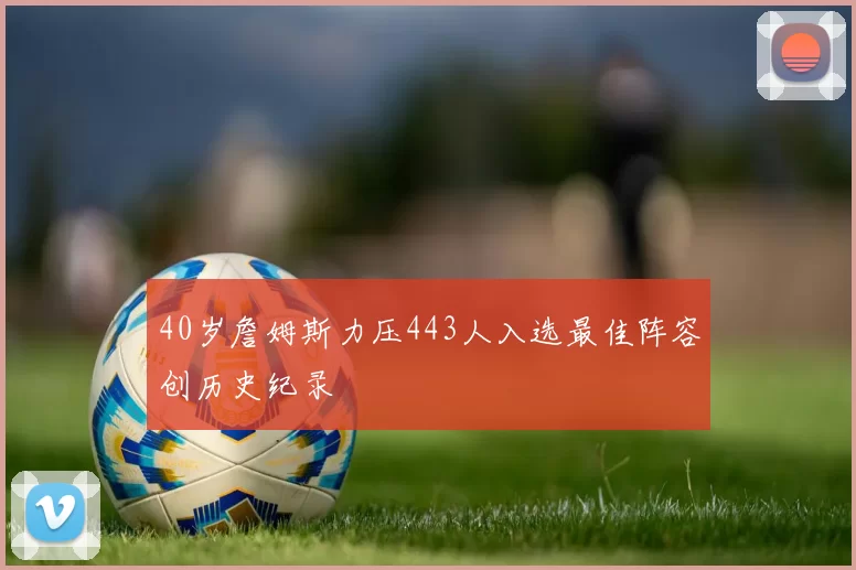 40岁詹姆斯力压443人入选最佳阵容创历史纪录