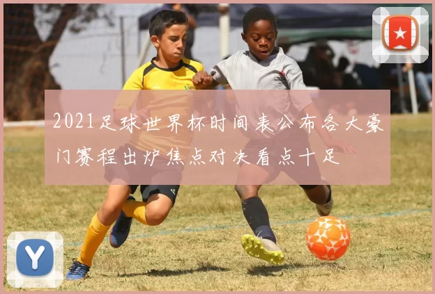 2021足球世界杯时间表公布各大豪门赛程出炉焦点对决看点十足
