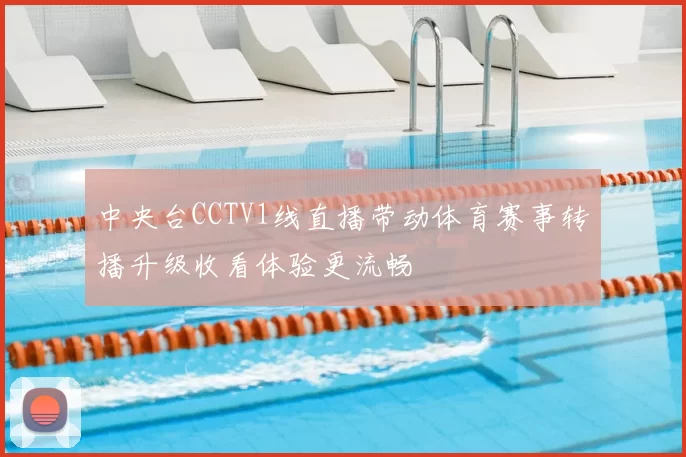 中央台CCTV1线直播带动体育赛事转播升级收看体验更流畅