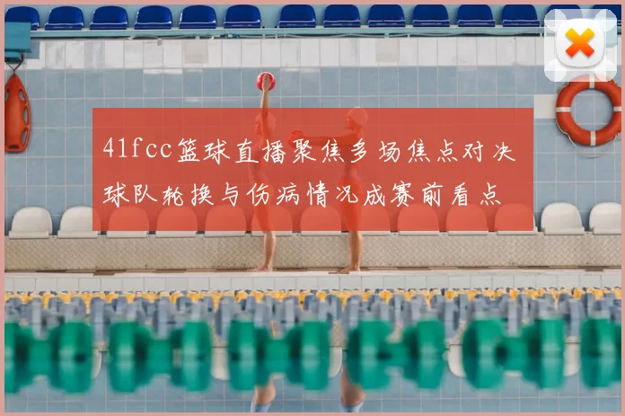 41fcc篮球直播聚焦多场焦点对决 球队轮换与伤病情况成赛前看点