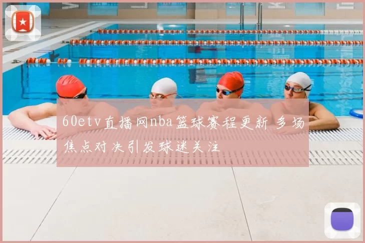 60etv直播网nba篮球赛程更新 多场焦点对决引发球迷关注