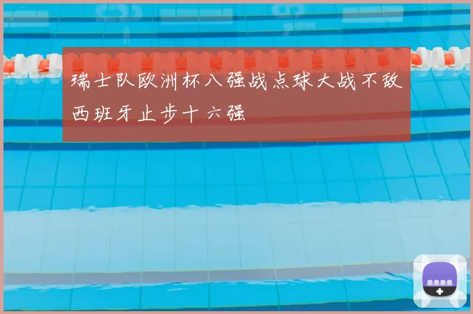 瑞士队欧洲杯八强战点球大战不敌西班牙止步十六强