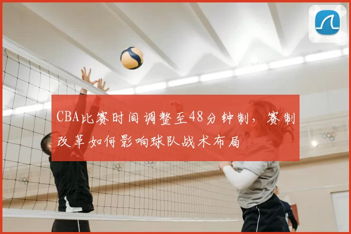 CBA比赛时间调整至48分钟制,赛制改革如何影响球队战术布局