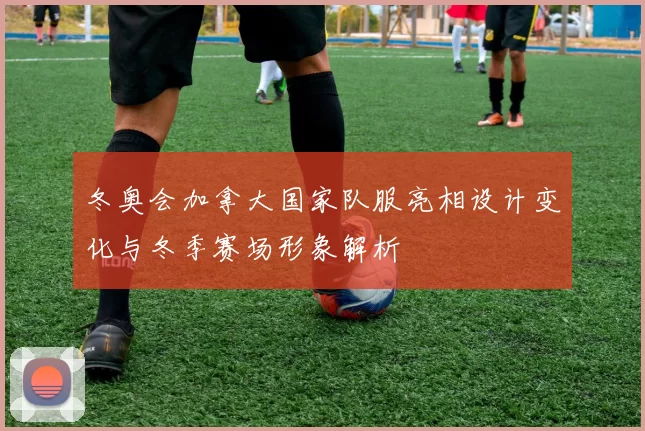 冬奥会加拿大国家队服亮相设计变化与冬季赛场形象解析