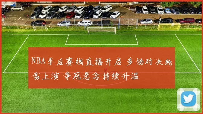 NBA季后赛线直播开启 多场对决轮番上演 争冠悬念持续升温