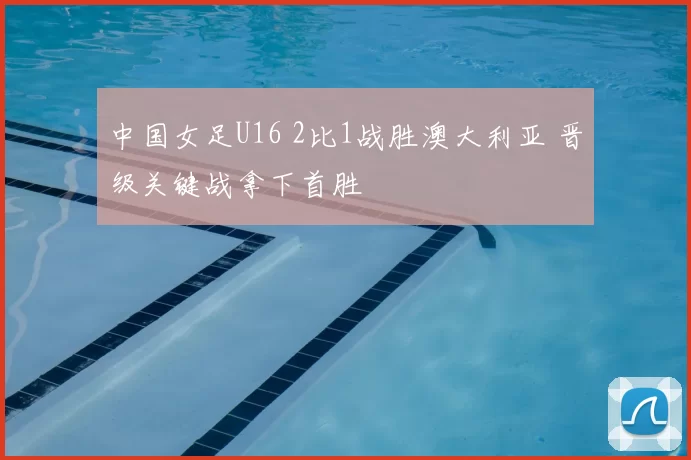 中国女足U16 2比1战胜澳大利亚 晋级关键战拿下首胜