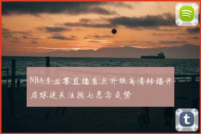 NBA季后赛直播看点升级高清转播开启球迷关注抢七悬念走势