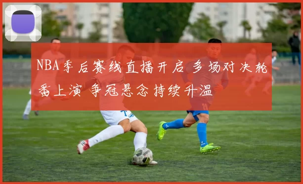 NBA季后赛线直播开启 多场对决轮番上演 争冠悬念持续升温