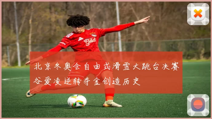 北京冬奥会自由式滑雪大跳台决赛谷爱凌逆转夺金创造历史