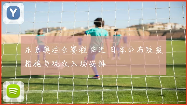 东京奥运会赛程临近 日本公布防疫措施与观众入场安排