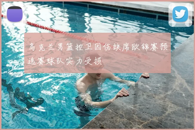 乌克兰男篮控卫因伤缺席欧锦赛预选赛球队实力受损