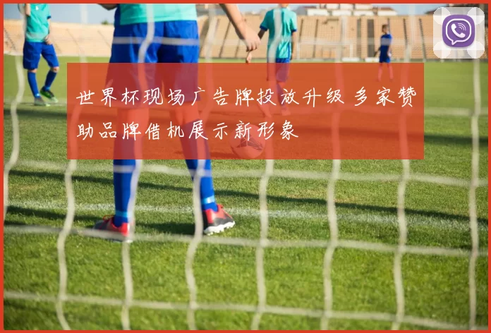 世界杯现场广告牌投放升级 多家赞助品牌借机展示新形象