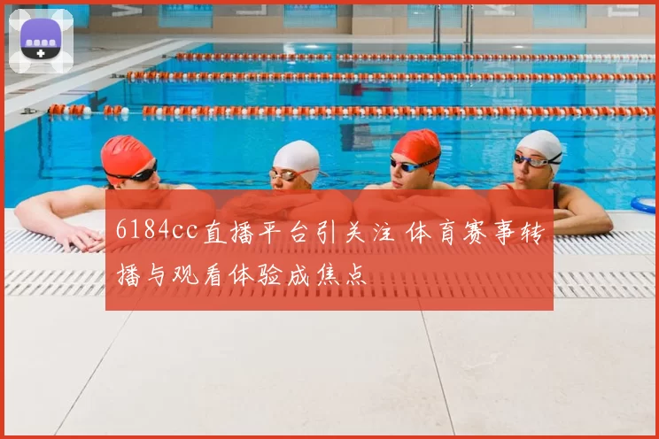 6184cc直播平台引关注 体育赛事转播与观看体验成焦点