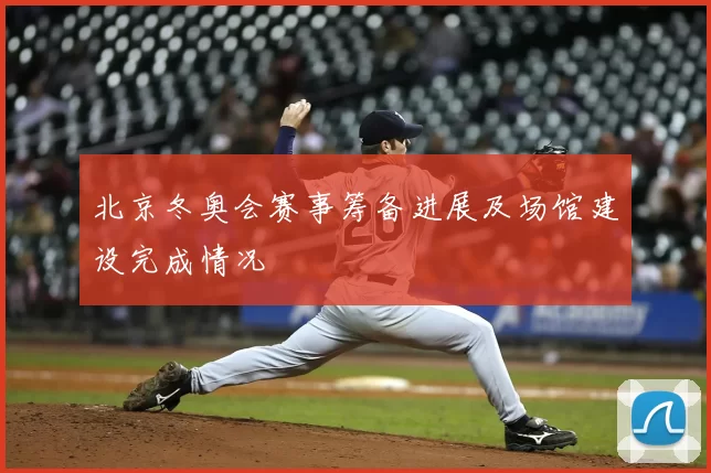 北京冬奥会赛事筹备进展及场馆建设完成情况