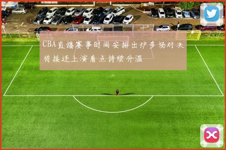 CBA直播赛事时间安排出炉多场对决将接连上演看点持续升温