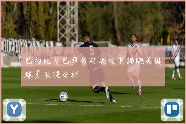 巴约比与巴萨帝对决结果揭晓关键球员表现分析
