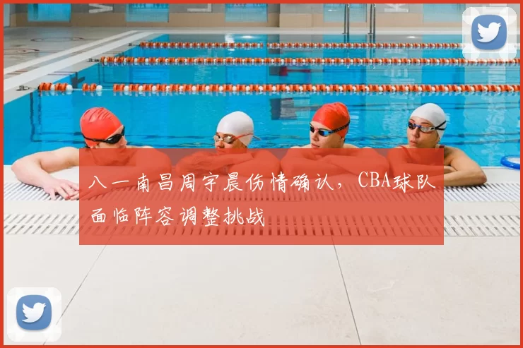 八一南昌周宇晨伤情确认，CBA球队面临阵容调整挑战