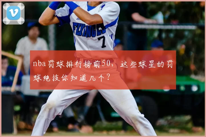 nba罚球排行榜前50，这些球星的罚球绝技你知道几个？