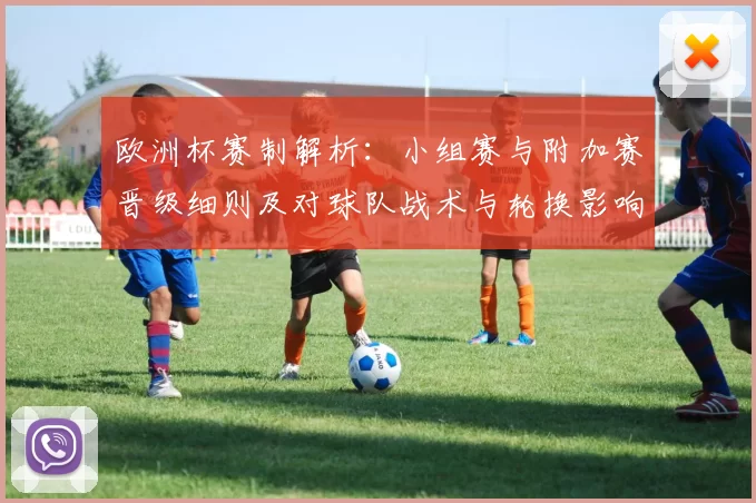 欧洲杯赛制解析：小组赛与附加赛晋级细则及对球队战术与轮换影响