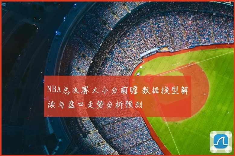 NBA总决赛大小分前瞻 数据模型解读与盘口走势分析预测