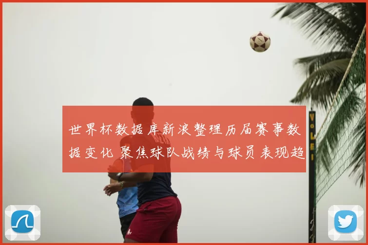 世界杯数据库新浪整理历届赛事数据变化 聚焦球队战绩与球员表现趋势