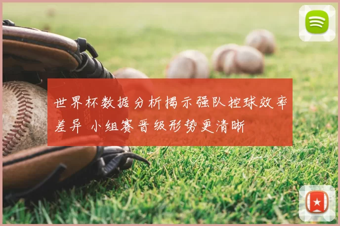 世界杯数据分析揭示强队控球效率差异 小组赛晋级形势更清晰