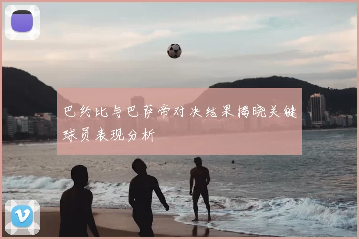 巴约比与巴萨帝对决结果揭晓关键球员表现分析