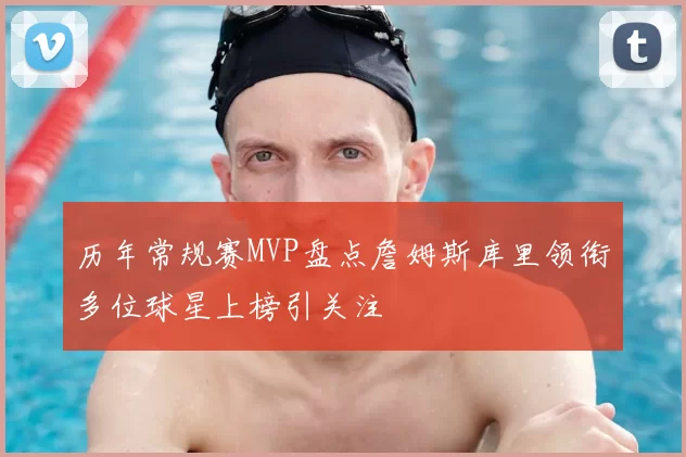 历年常规赛MVP盘点詹姆斯库里领衔多位球星上榜引关注