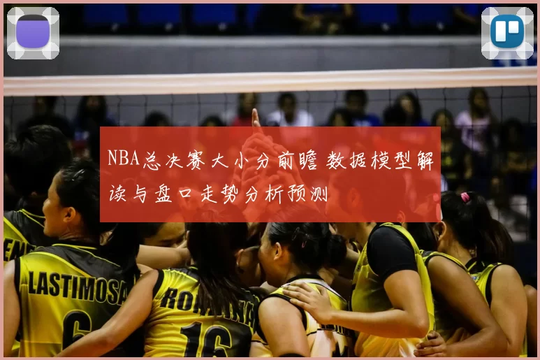 NBA总决赛大小分前瞻 数据模型解读与盘口走势分析预测