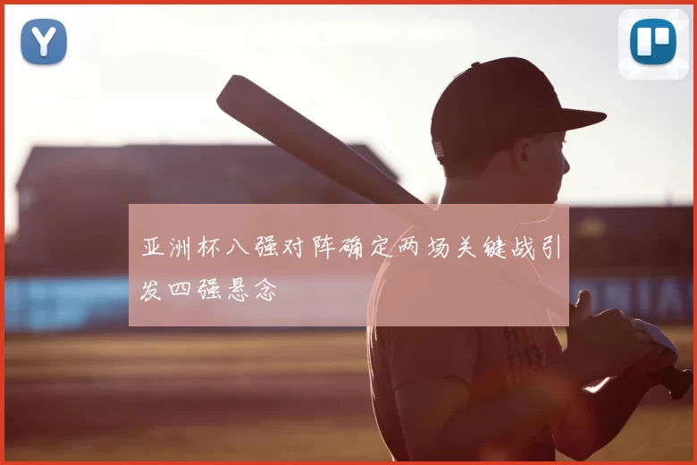 亚洲杯八强对阵确定两场关键战引发四强悬念