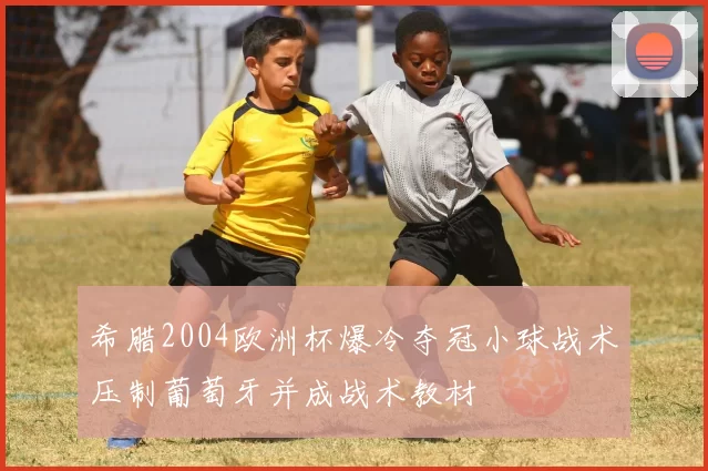 希腊2004欧洲杯爆冷夺冠小球战术压制葡萄牙并成战术教材