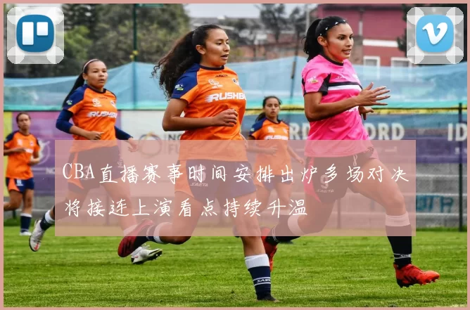 CBA直播赛事时间安排出炉多场对决将接连上演看点持续升温