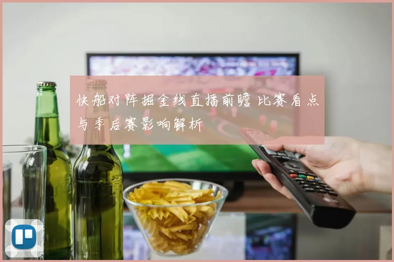 快船对阵掘金线直播前瞻 比赛看点与季后赛影响解析