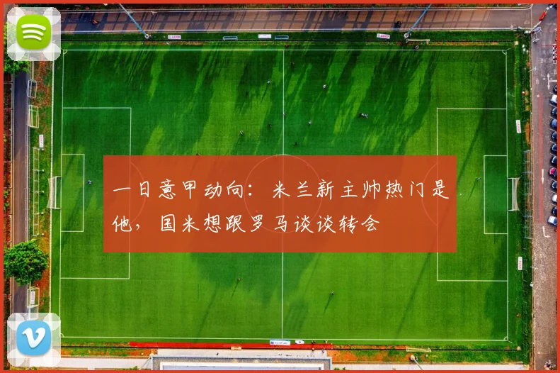 一日意甲动向：米兰新主帅热门是他，国米想跟罗马谈谈转会