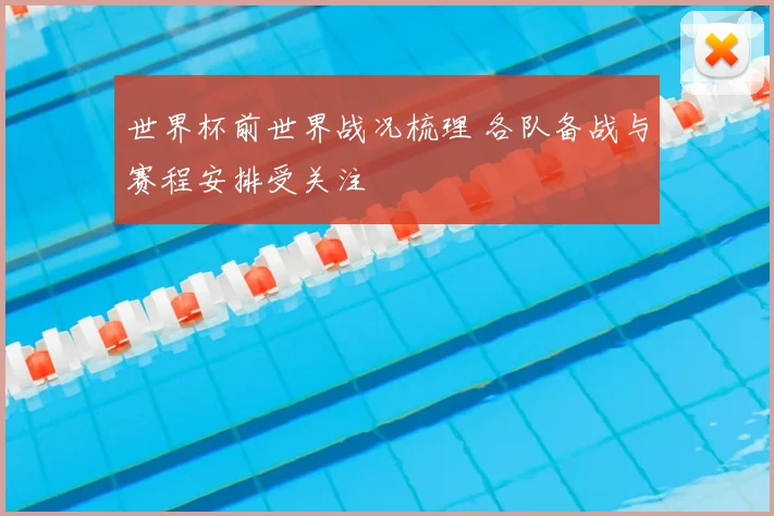 世界杯前世界战况梳理 各队备战与赛程安排受关注