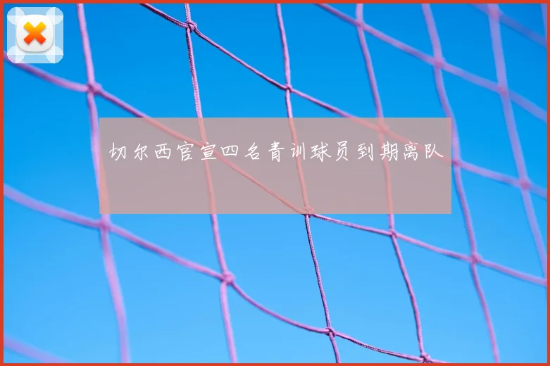 切尔西官宣四名青训球员到期离队