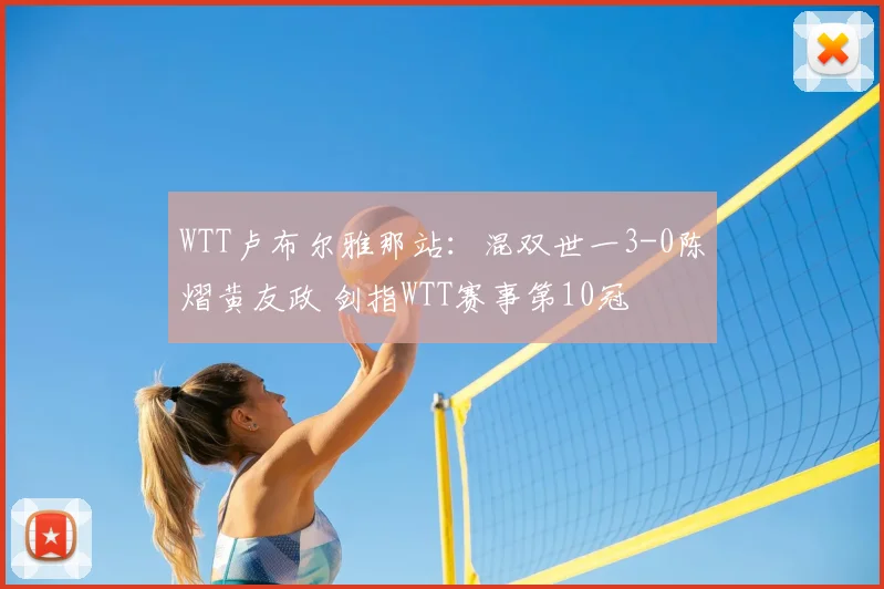 WTT卢布尔雅那站：混双世一3-0陈熠黄友政 剑指WTT赛事第10冠