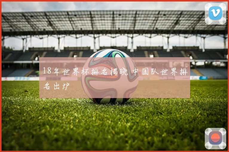 18年世界杯排名揭晓 中国队世界排名出炉