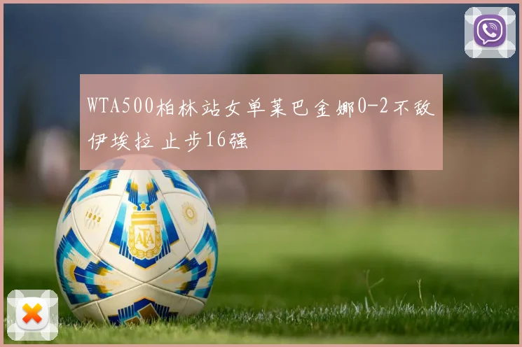 WTA500柏林站女单莱巴金娜0-2不敌伊埃拉 止步16强