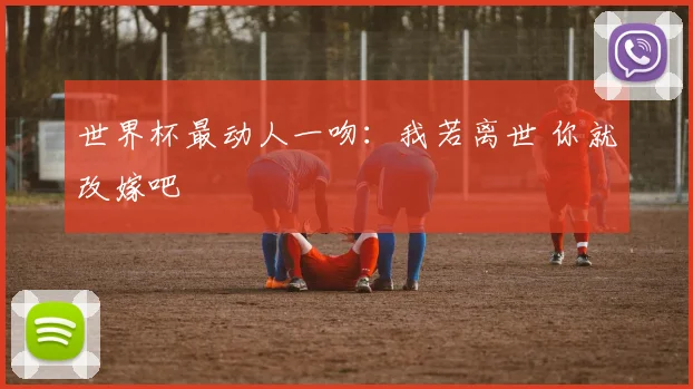 世界杯最动人一吻：我若离世 你就改嫁吧