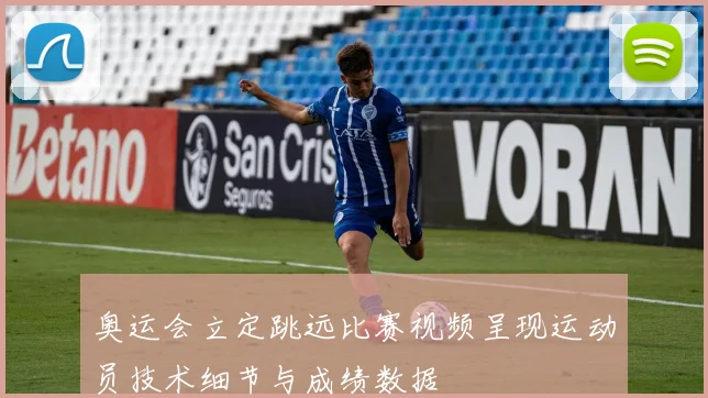 奥运会立定跳远比赛视频呈现运动员技术细节与成绩数据