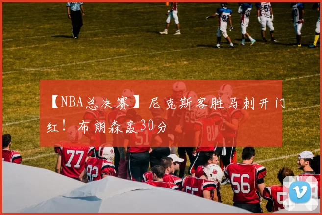 【NBA总决赛】尼克斯客胜马刺开门红！布朗森轰30分